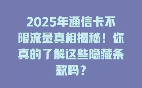 2025年通信卡不限流量真相揭秘！你真的了解这些隐藏条款吗？
