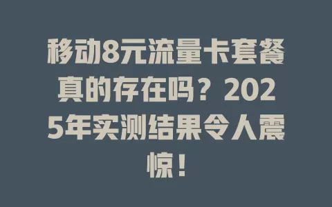 移动8元流量卡套餐真的存在吗？2025年实测结果令人震惊！