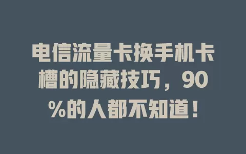 电信流量卡换手机卡槽的隐藏技巧，90%的人都不知道！