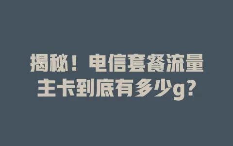 揭秘！电信套餐流量主卡到底有多少g？