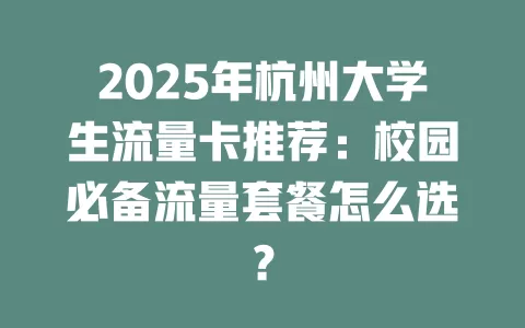 2025年杭州大学生流量卡推荐：校园必备流量套餐怎么选？