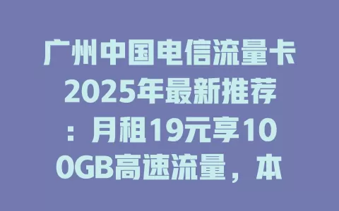 广州中国电信流量卡2025年最新推荐：月租19元享100GB高速流量，本地用户必看！