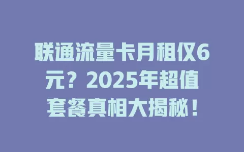 联通流量卡月租仅6元？2025年超值套餐真相大揭秘！