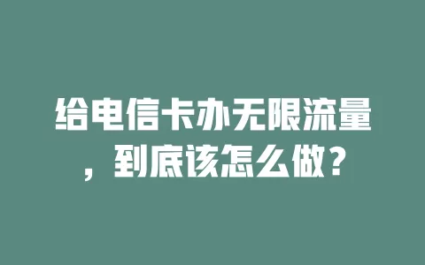 给电信卡办无限流量，到底该怎么做？