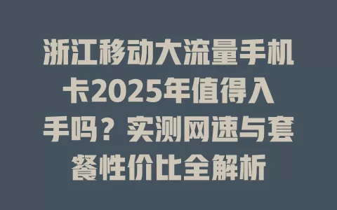 浙江移动大流量手机卡2025年值得入手吗？实测网速与套餐性价比全解析