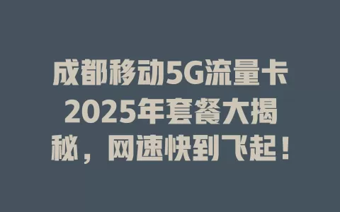 成都移动5G流量卡2025年套餐大揭秘，网速快到飞起！