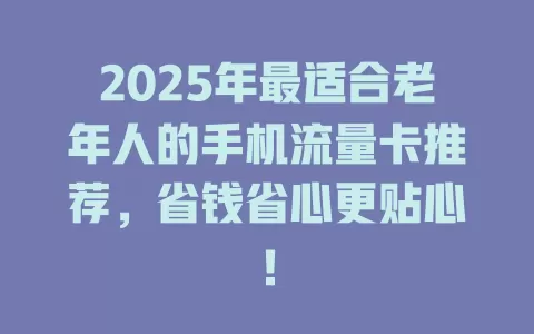 2025年最适合老年人的手机流量卡推荐，省钱省心更贴心！