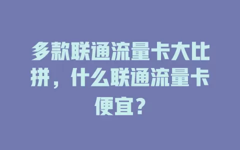 多款联通流量卡大比拼，什么联通流量卡便宜？