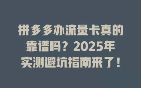 拼多多办流量卡真的靠谱吗？2025年实测避坑指南来了！