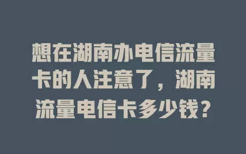 想在湖南办电信流量卡的人注意了，湖南流量电信卡多少钱？