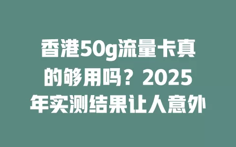 香港50g流量卡真的够用吗？2025年实测结果让人意外