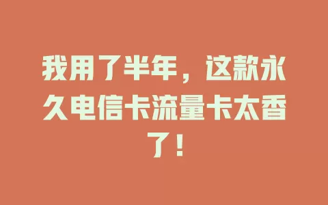 我用了半年，这款永久电信卡流量卡太香了！