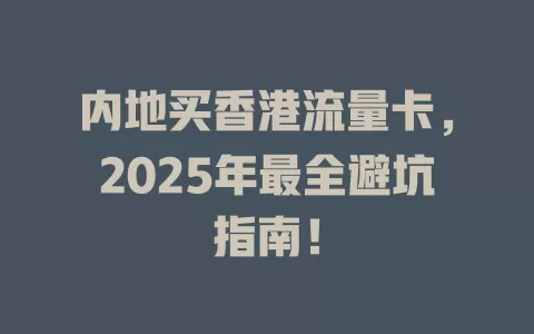内地买香港流量卡，2025年最全避坑指南！
