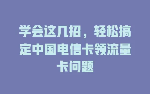 学会这几招，轻松搞定中国电信卡领流量卡问题