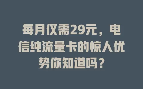 每月仅需29元，电信纯流量卡的惊人优势你知道吗？