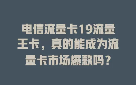 电信流量卡19流量王卡，真的能成为流量卡市场爆款吗？