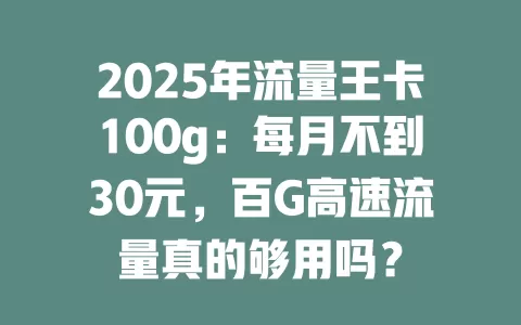 2025年流量王卡100g：每月不到30元，百G高速流量真的够用吗？