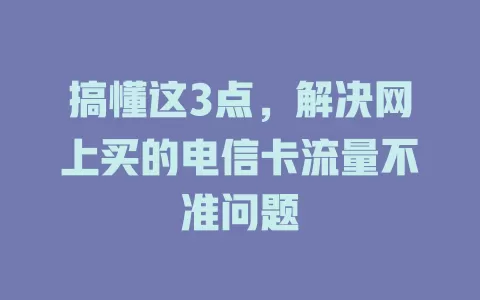 搞懂这3点,解决网上买的电信卡流量不准问题