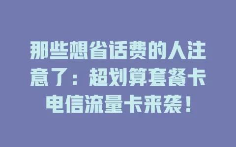 那些想省话费的人注意了：超划算套餐卡电信流量卡来袭！