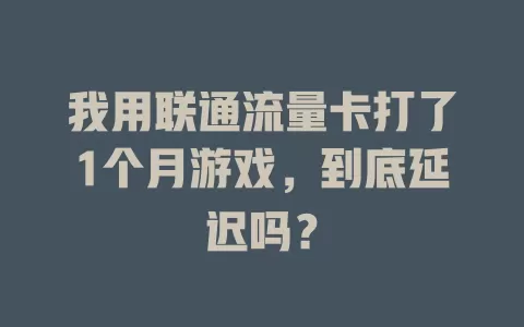 我用联通流量卡打了1个月游戏，到底延迟吗？