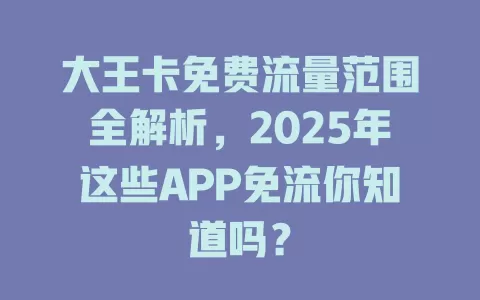 大王卡免费流量范围全解析，2025年这些APP免流你知道吗？