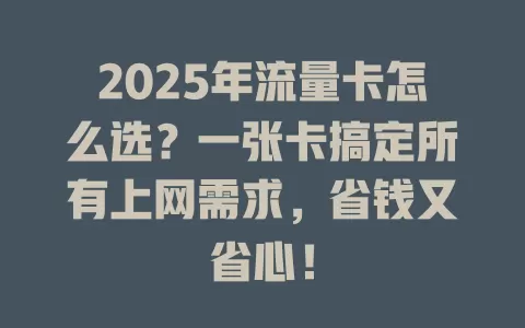 2025年流量卡怎么选？一张卡搞定所有上网需求，省钱又省心！
