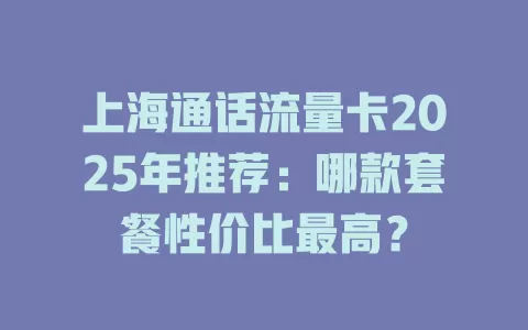 上海通话流量卡2025年推荐：哪款套餐性价比最高？