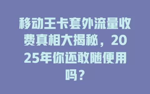 移动王卡套外流量收费真相大揭秘，2025年你还敢随便用吗？