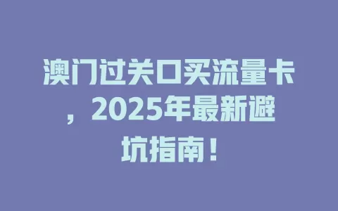 澳门过关口买流量卡，2025年最新避坑指南！