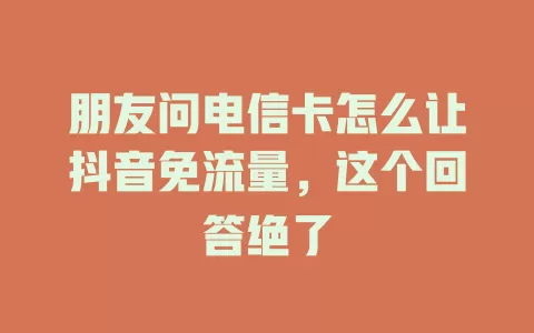 朋友问电信卡怎么让抖音免流量，这个回答绝了