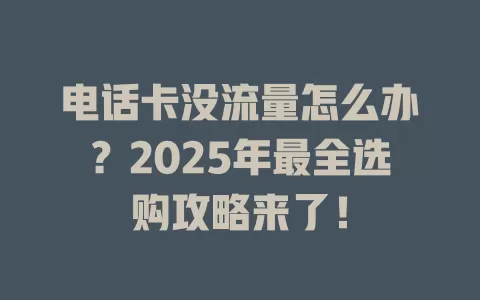 电话卡没流量怎么办？2025年最全选购攻略来了！