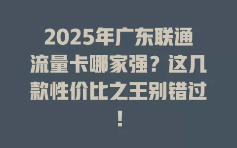 2025年广东联通流量卡哪家强？这几款性价比之王别错过！