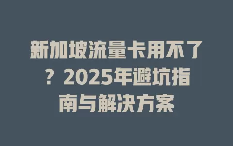 新加坡流量卡用不了？2025年避坑指南与解决方案