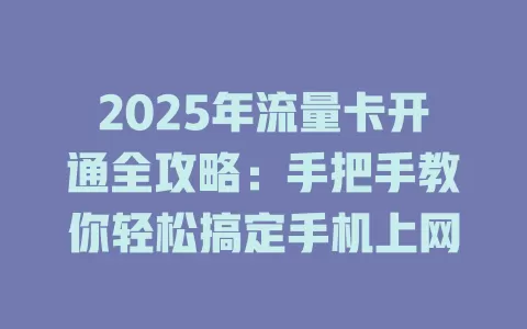 2025年流量卡开通全攻略：手把手教你轻松搞定手机上网