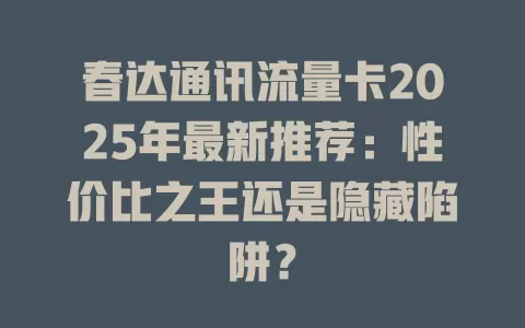 春达通讯流量卡2025年最新推荐：性价比之王还是隐藏陷阱？