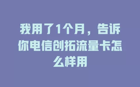 我用了1个月，告诉你电信创拓流量卡怎么样用