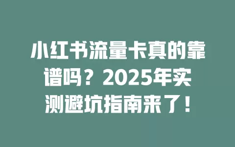 小红书流量卡真的靠谱吗？2025年实测避坑指南来了！