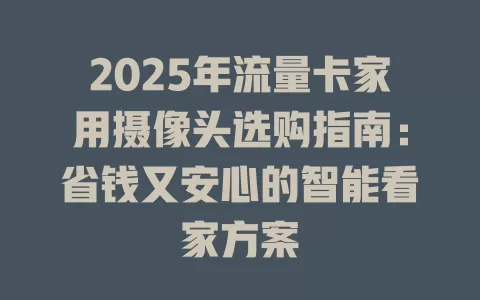 2025年流量卡家用摄像头选购指南：省钱又安心的智能看家方案