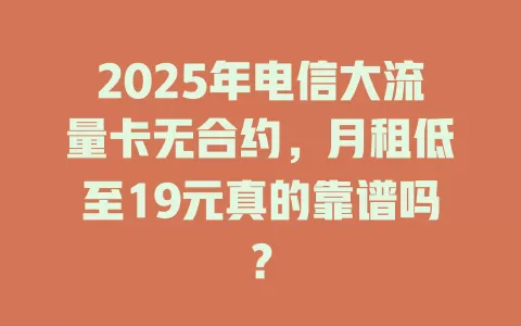 2025年电信大流量卡无合约，月租低至19元真的靠谱吗？