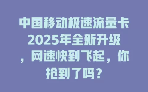 中国移动极速流量卡2025年全新升级，网速快到飞起，你抢到了吗？