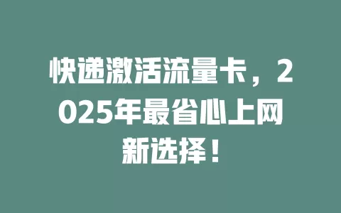 快递激活流量卡，2025年最省心上网新选择！