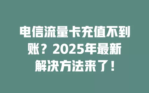 电信流量卡充值不到账？2025年最新解决方法来了！