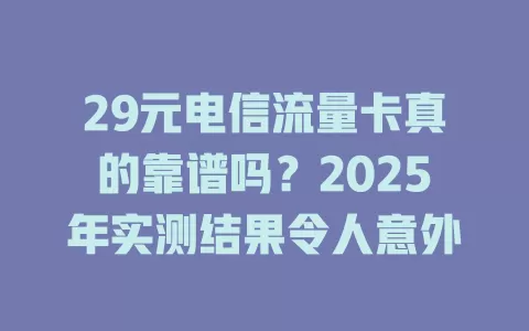 29元电信流量卡真的靠谱吗？2025年实测结果令人意外