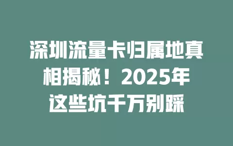 深圳流量卡归属地真相揭秘！2025年这些坑千万别踩