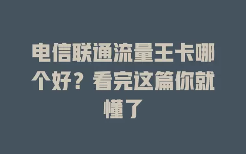 电信联通流量王卡哪个好？看完这篇你就懂了