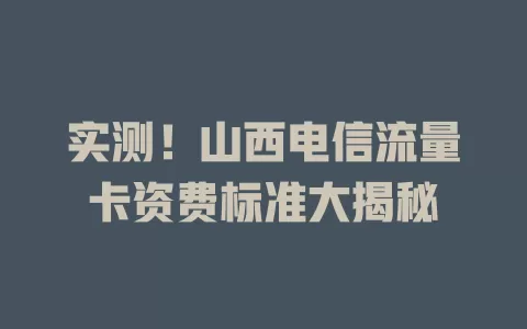 实测！山西电信流量卡资费标准大揭秘