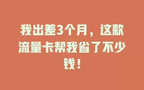 我出差3个月，这款流量卡帮我省了不少钱！