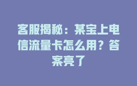 客服揭秘：某宝上电信流量卡怎么用？答案亮了