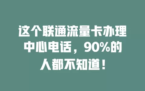 这个联通流量卡办理中心电话，90%的人都不知道！