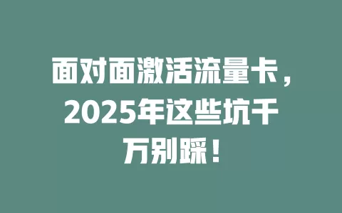 面对面激活流量卡，2025年这些坑千万别踩！
